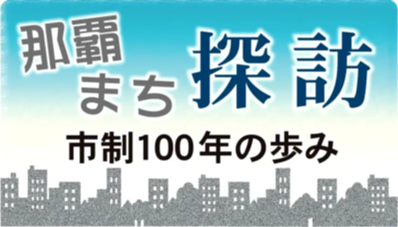 那覇まち探訪：市制100年の歩みを連載で紹介